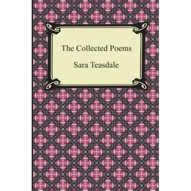 The Collected Poems of Sara Teasdale (Sonnets to Duse and Other Poems, Helen of Troy and Other Poems, Rivers to the Sea, Love Songs, and Flame and Sha