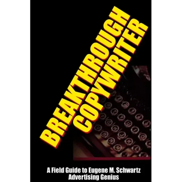 Breakthrough Copywriter: A Field Guide to Eugene M. Schwartz Advertising Genius