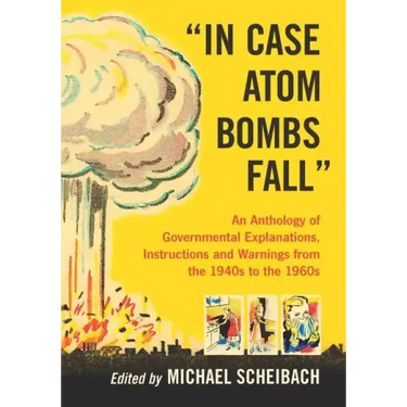 In Case Atom Bombs Fall: An Anthology of Governmental Explanations, Instructions and Warnings from the 1940s to the 1960s