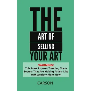 The Art Of Selling Your Art: Warning! THis Book Exposes Current Trade Secrets That Are Making Artists Like YOU Wealthy!