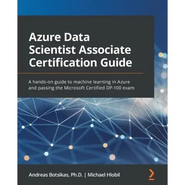 Azure Data Scientist Associate Certification Guide: A hands-on guide to machine learning in Azure and passing the Microsoft Certified DP-100 exam