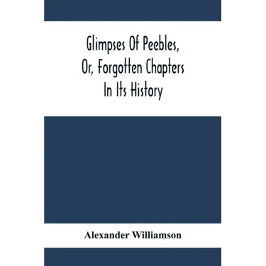Glimpses Of Peebles, Or, Forgotten Chapters In Its History