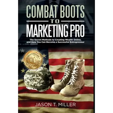 Combat Boots to Marketing Pro: The Secret Methods to Creating Wealth Online, and How You Can Become a Successful Entrepreneur