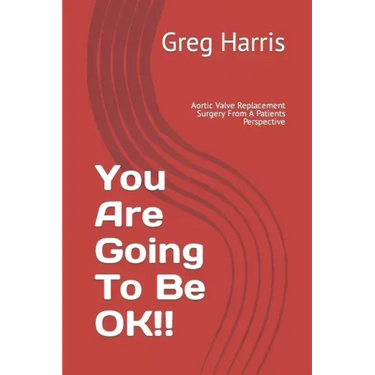 You Are Going To Be OK!!: Aortic Valve Replacement Surgery From A Patients Perspective