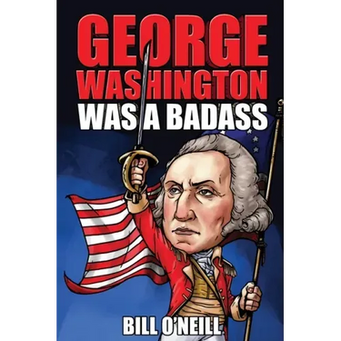 George Washington Was A Badass: Crazy But True Stories About The United States' First President