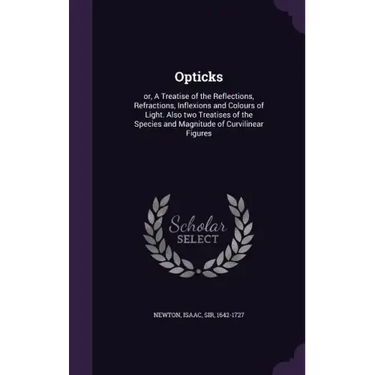 Opticks: or, A Treatise of the Reflections, Refractions, Inflexions and Colours of Light. Also two Treatises of the Species and