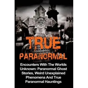 True Paranormal: Encounters With The World's Unknown: Paranormal True Ghost Stories, Weird Unexplained Phenomena And True Paranormal Hauntings