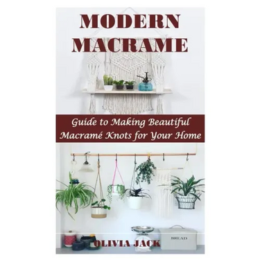 Modern Macrame: Guide to Making Beautiful Macramé Knots for Your Home