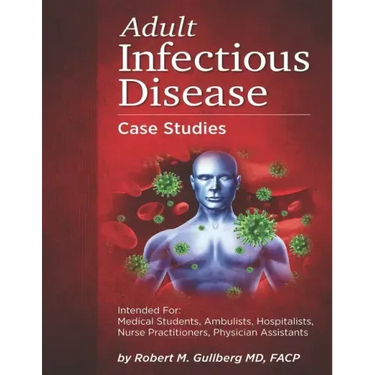Adult Infectious Disease Case Studies: Intended for: Medical students, Ambulists, Hospitalists, Nurse Practitioners, Physician Assistants