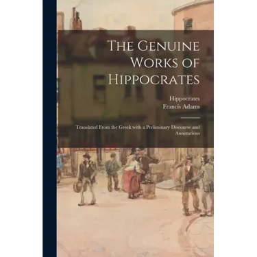 The Genuine Works of Hippocrates; Translated From the Greek With a Preliminary Discourse and Annotations