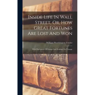 Inside Life In Wall Street, Or, How Great Fortunes Are Lost And Won: With Disclosures Of Doings And Dealings On 'change