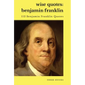 Wise Quotes - Benjamin Franklin (112 Benjamin Franklin Quotes): United States Founding Father Political History Quote Collection
