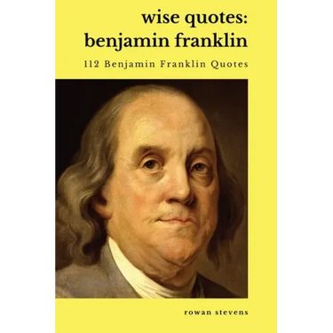Wise Quotes - Benjamin Franklin (112 Benjamin Franklin Quotes): United States Founding Father Political History Quote Collection