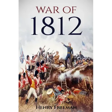 War of 1812: A History From Beginning to End