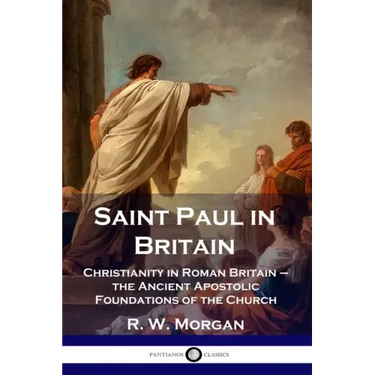 Saint Paul in Britain: Christianity in Roman Britain - the Ancient Apostolic Foundations of the Church
