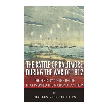 The Battle of Baltimore during the War of 1812: The History of the Battle that Inspired the National Anthem