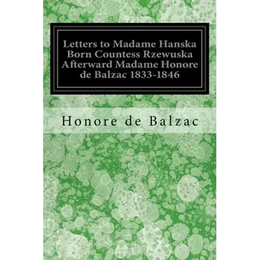 Letters to Madame Hanska Born Countess Rzewuska Afterward Madame Honore de Balzac 1833-1846