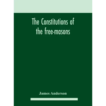The constitutions of the free-masons: containing the history, charges, regulations, &c. of that most ancient and right worshipful fraternity: for the