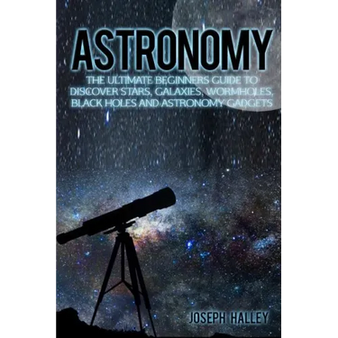 Astronomy: The Ultimate Beginners Guide to Discover Stars, Galaxies, Wormholes, Black Holes and Astronomy Gadgets