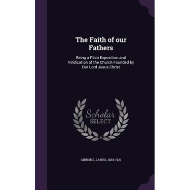 The Faith of our Fathers: Being a Plain Exposition and Vindication of the Church Founded by Our Lord Jesus Christ