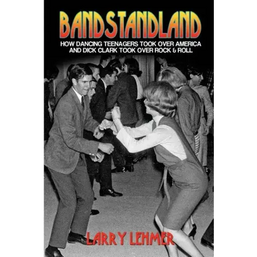 Bandstandland: How Dancing Teenagers Took Over America and Dick Clark Took Over Rock & Roll