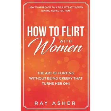 How to Flirt with Women: The Art of Flirting Without Being Creepy That Turns Her On! How to Approach, Talk to & Attract Women (Dating Advice for Men)
