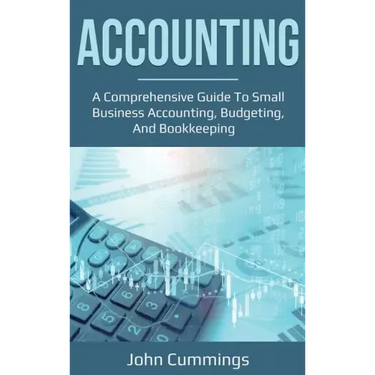Accounting: A Comprehensive Guide to Small Business Accounting, Budgeting, and Bookkeeping