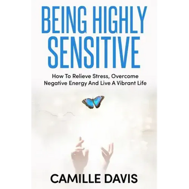 Being Highly Sensitive: How To Relieve Stress, Overcome Negative Energy And Live A Vibrant Life
