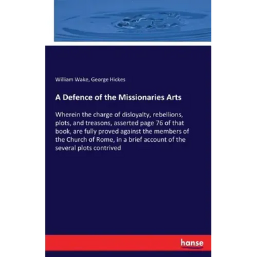 A Defence of the Missionaries Arts: Wherein the charge of disloyalty, rebellions, plots, and treasons, asserted page 76 of that book, are fully proved