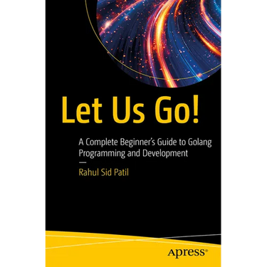 Let Us Go!: A Complete Beginner's Guide to Golang Programming and Development