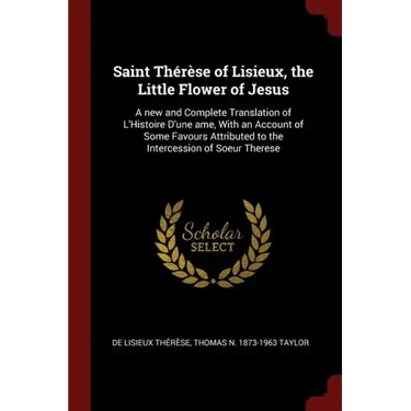 Saint Thérèse of Lisieux, the Little Flower of Jesus: A new and Complete Translation of L'Histoire D'une ame, With an Account of Some Favours Attribut