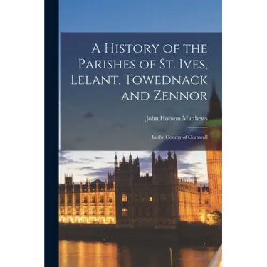 A History of the Parishes of St. Ives, Lelant, Towednack and Zennor: In the County of Cornwall