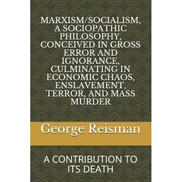 Marxism/Socialism, a Sociopathic Philosophy Conceived in Gross Error and Ignorance, Culminating in Economic Chaos, Enslavement, Terror, and Mass Murde