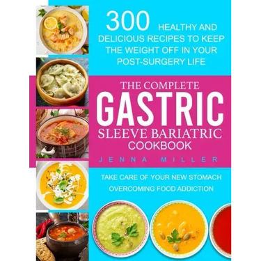 The Complete Gastric Sleeve Bariatric Cookbook: 300 Healthy and Delicious Recipes To Keep The Weight Off In Your Post-Surgery Life. Take Care of Your