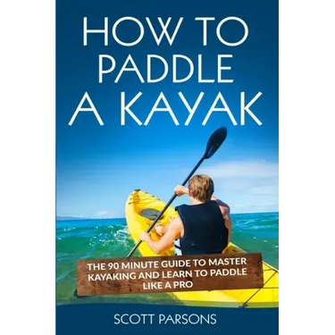 How to Paddle a Kayak: The 90 Minute Guide to Master Kayaking and Learn to Paddle Like a Pro