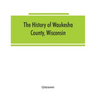 The History of Waukesha County, Wisconsin. Containing an account of its settlement, growth, development and resources; an extensive and minute sketch
