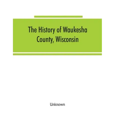 The History of Waukesha County, Wisconsin. Containing an account of its settlement, growth, development and resources; an extensive and minute sketch