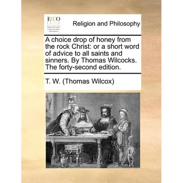 A Choice Drop of Honey from the Rock Christ: Or a Short Word of Advice to All Saints and Sinners. by Thomas Wilcocks. the Forty-Second Edition.