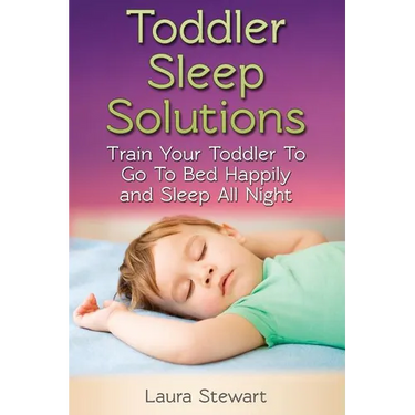 Toddler Sleep Solutions: Train Your Toddler To Go To Bed Happily and Sleep All Night