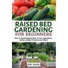 Raised Bed Gardening for Beginners: How to Build Raised Bed, Grow Vegetables, Herbs, Edible Flowers. And More!