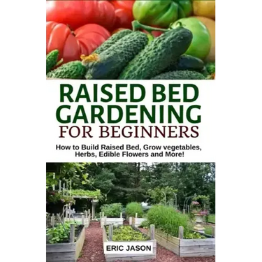Raised Bed Gardening for Beginners: How to Build Raised Bed, Grow Vegetables, Herbs, Edible Flowers. And More!