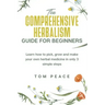 The Comprehensive Herbalism Guide For Beginners: Learn How To Pick, Grow And Make Your Own Herbal Medicine In Only 3 Simple Steps