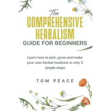 The Comprehensive Herbalism Guide For Beginners: Learn How To Pick, Grow And Make Your Own Herbal Medicine In Only 3 Simple Steps