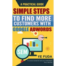 Simple Steps To Find More Customers With Google Adwords: A PRACTICAL GUIDE, Endorsed by Perry Marshall