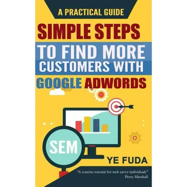 Simple Steps To Find More Customers With Google Adwords: A PRACTICAL GUIDE, Endorsed by Perry Marshall