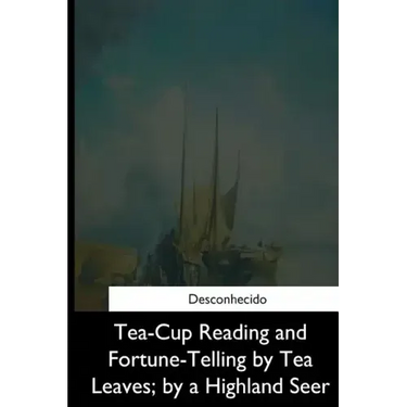 Tea-Cup Reading and Fortune-Telling by Tea Leaves, by a Highland Seer