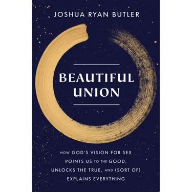 Beautiful Union: How God's Vision for Sex Points Us to the Good, Unlocks the True, and (Sort Of) Explains Everything
