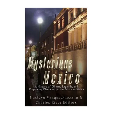 Mysterious Mexico: A History of Ghosts, Legends, and Perplexing Places across the Mexican States