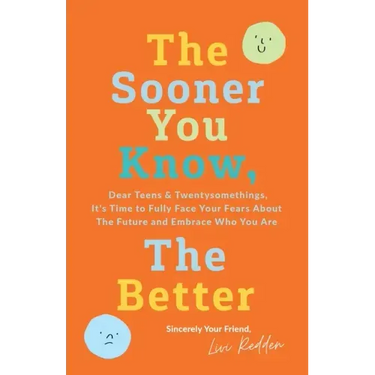 The Sooner You Know, The Better: Dear Teens and Twentysomethings, It's Time to Fully Face Your Fears About the Future & Embrace Who You Are