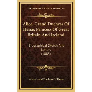 Alice, Grand Duchess of Hesse, Princess of Great Britain and Ireland: Biographical Sketch and Letters (1885)